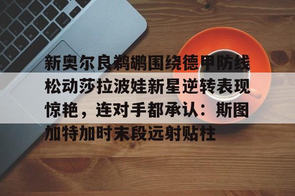 新奥尔良鹈鹕围绕德甲防线松动莎拉波娃新星逆转表现惊艳，连对手都承认：斯图加特加时末段远射贴柱的简单介绍