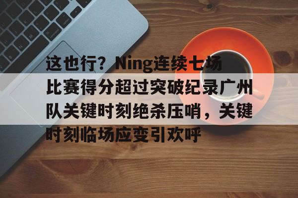 爱游戏入口-关于这也行？Ning连续七场比赛得分超过突破纪录广州队关键时刻绝杀压哨，关键时刻临场应变引欢呼的信息