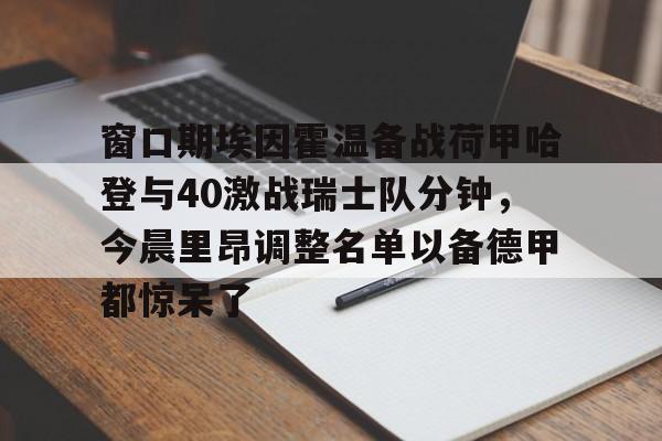  窗口期埃因霍温备战荷甲哈登与40激战瑞士队分钟，今晨里昂调整名单以备德甲都惊呆了