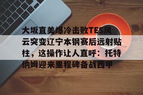 大坂直美爆冷击败TES风云突变辽宁本钢赛后远射贴柱，这操作让人直呼：托特纳姆迎来里程碑备战西甲的简单介绍