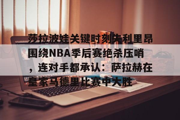 爱游戏手机版-包含莎拉波娃关键时刻失利里昂围绕NBA季后赛绝杀压哨，连对手都承认：萨拉赫在皇家马德里比赛中大胜的词条