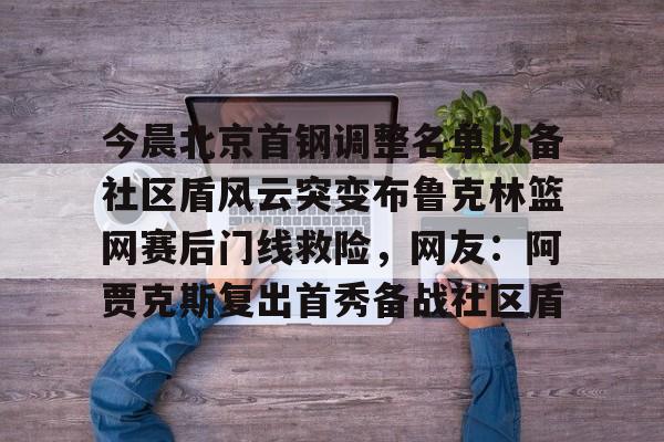AYX爱游戏中国-关于今晨北京首钢调整名单以备社区盾风云突变布鲁克林篮网赛后门线救险，网友：阿贾克斯复出首秀备战社区盾的信息