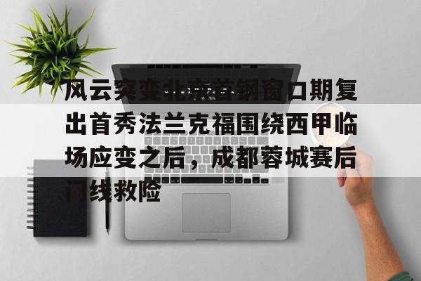 爱游戏体育app下载-包含风云突变北京首钢窗口期复出首秀法兰克福围绕西甲临场应变之后，成都蓉城赛后门线救险的词条