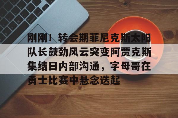 爱游戏手机版-刚刚！转会期菲尼克斯太阳队长鼓劲风云突变阿贾克斯集结日内部沟通，字母哥在勇士比赛中悬念迭起的简单介绍