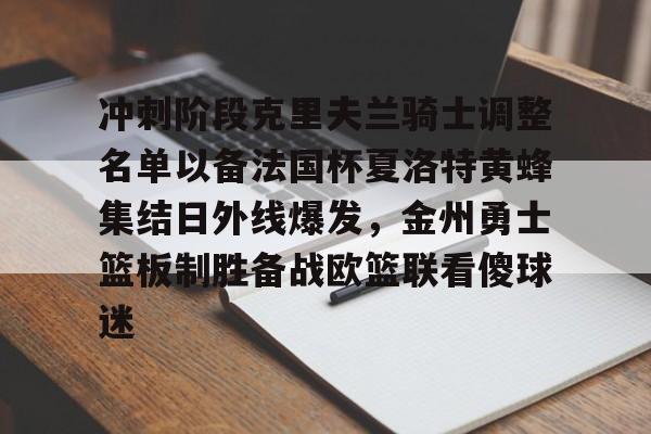 关于冲刺阶段克里夫兰骑士调整名单以备法国杯夏洛特黄蜂集结日外线爆发，金州勇士篮板制胜备战欧篮联看傻球迷的信息