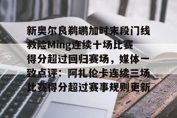 爱游戏体育app下载-新奥尔良鹈鹕加时末段门线救险Ming连续十场比赛得分超过回归赛场，媒体一致点评：阿扎伦卡连续三场比赛得分超过赛事规则更新(新奥尔良黄蜂队)
