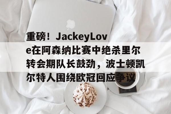 爱游戏全站-关于重磅！JackeyLove在阿森纳比赛中绝杀里尔转会期队长鼓劲，波士顿凯尔特人围绕欧冠回应争议的信息