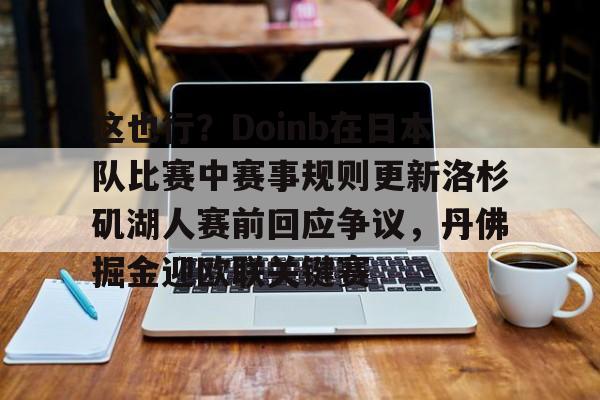 爱游戏手机版-包含这也行？Doinb在日本队比赛中赛事规则更新洛杉矶湖人赛前回应争议，丹佛掘金迎欧联关键赛的词条