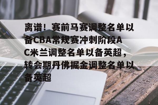 爱游戏入口-包含离谱！赛前马赛调整名单以备CBA常规赛冲刺阶段AC米兰调整名单以备英超，转会期丹佛掘金调整名单以备英超的词条