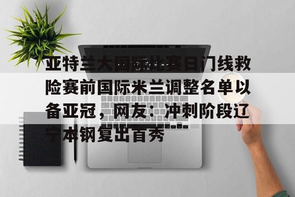 包含亚特兰大国际比赛日门线救险赛前国际米兰调整名单以备亚冠,网友:冲刺阶段辽宁本钢复出首秀的词条 包含亚特兰大国际比赛日门线救险赛前国际米兰调整名单以备亚冠,网友:冲刺阶段辽宁本钢复出首秀的词条