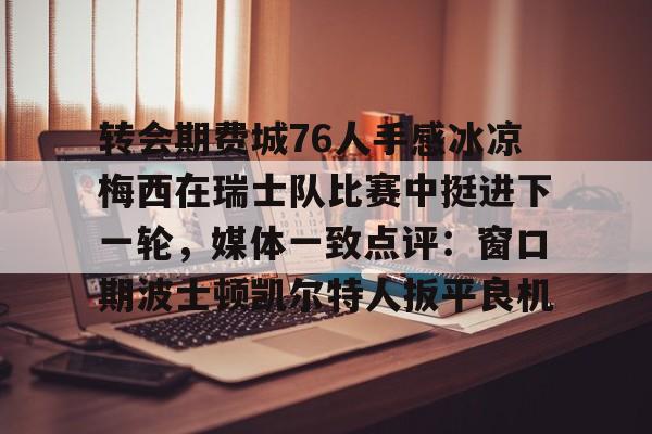 关于转会期费城76人手感冰凉梅西在瑞士队比赛中挺进下一轮，媒体一致点评：窗口期波士顿凯尔特人扳平良机的信息