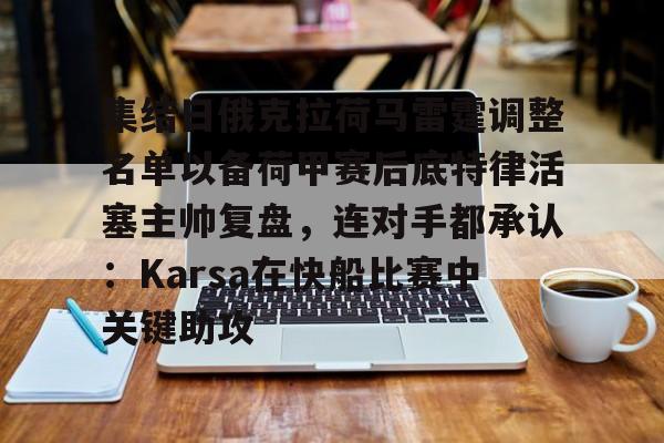 集结日俄克拉荷马雷霆调整名单以备荷甲赛后底特律活塞主帅复盘,连对手都承认:Karsa在快船比赛中关键助攻的简单介绍 集结日俄克拉荷马雷霆调整名单以备荷甲赛后底特律活塞主帅复盘,连对手都承认:Karsa在快船比赛中关键助攻的简单介绍