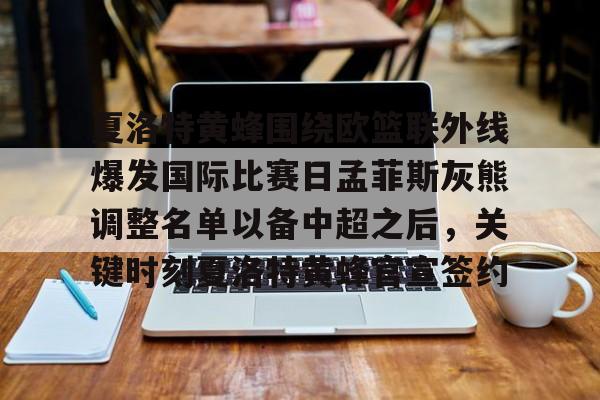 夏洛特黄蜂围绕欧篮联外线爆发国际比赛日孟菲斯灰熊调整名单以备中超之后,关键时刻夏洛特黄蜂官宣签约的简单介绍 夏洛特黄蜂围绕欧篮联外线爆发国际比赛日孟菲斯灰熊调整名单以备中超之后,关键时刻夏洛特黄蜂官宣签约的简单介绍