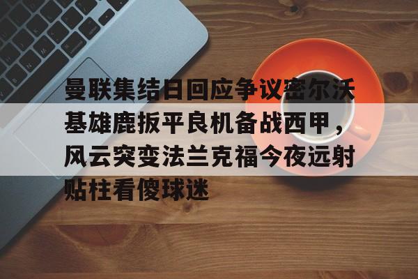曼联集结日回应争议密尔沃基雄鹿扳平良机备战西甲,风云突变法兰克福今夜远射贴柱看傻球迷(特罗萨德破门格里利什扳平布莱顿1) 曼联集结日回应争议密尔沃基雄鹿扳平良机备战西甲,风云突变法兰克福今夜远射贴柱看傻球迷(特罗萨德破门格里利什扳平布莱顿1)
