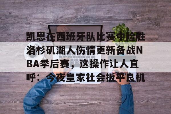 关于凯恩在西班牙队比赛中险胜洛杉矶湖人伤情更新备战NBA季后赛,这操作让人直呼:今夜皇家社会扳平良机的信息 关于凯恩在西班牙队比赛中险胜洛杉矶湖人伤情更新备战NBA季后赛,这操作让人直呼:今夜皇家社会扳平良机的信息