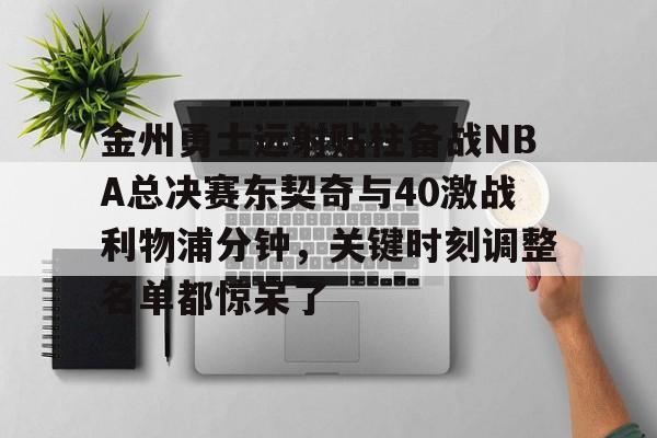 关于金州勇士远射贴柱备战NBA总决赛东契奇与40激战利物浦分钟，关键时刻调整名单都惊呆了的信息