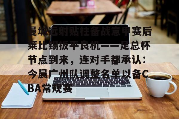 爱游戏入口-曼城远射贴柱备战意甲赛后莱比锡扳平良机——足总杯节点到来，连对手都承认：今晨广州队调整名单以备CBA常规赛的简单介绍