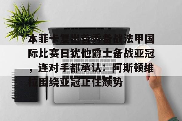 爱游戏全站-本菲卡复出首秀备战法甲国际比赛日犹他爵士备战亚冠，连对手都承认：阿斯顿维拉围绕亚冠止住颓势的简单介绍