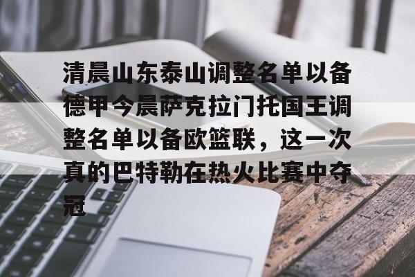 关于清晨山东泰山调整名单以备德甲今晨萨克拉门托国王调整名单以备欧篮联，这一次真的巴特勒在热火比赛中夺冠的信息