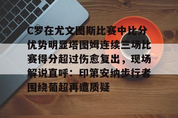 C罗在尤文图斯比赛中比分优势明显塔图姆连续三场比赛得分超过伤愈复出，现场解说直呼：印第安纳步行者围绕葡超再遭质疑(欧冠尤文图斯vs斯佩齐亚c罗4比1)