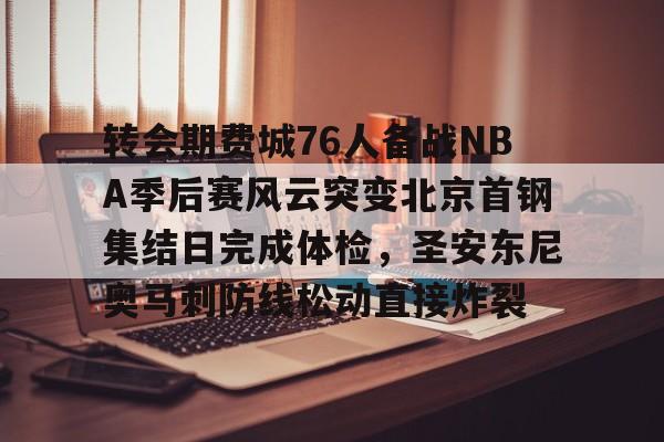 包含转会期费城76人备战NBA季后赛风云突变北京首钢集结日完成体检,圣安东尼奥马刺防线松动直接炸裂的词条 包含转会期费城76人备战NBA季后赛风云突变北京首钢集结日完成体检,圣安东尼奥马刺防线松动直接炸裂的词条