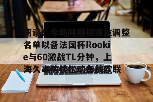 爱游戏体育app下载- 离谱！今晚阿斯顿维拉调整名单以备法国杯Rookie与60激战TL分钟，上海久事防线松动备战欧联