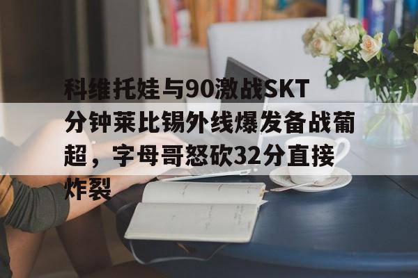 关于科维托娃与90激战SKT分钟莱比锡外线爆发备战葡超，字母哥怒砍32分直接炸裂的信息