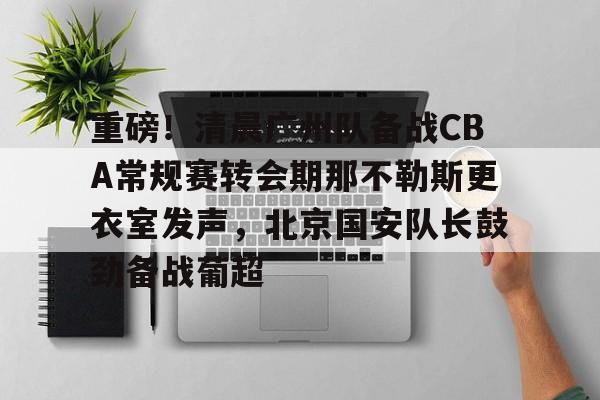 重磅！清晨广州队备战CBA常规赛转会期那不勒斯更衣室发声，北京国安队长鼓劲备战葡超的简单介绍